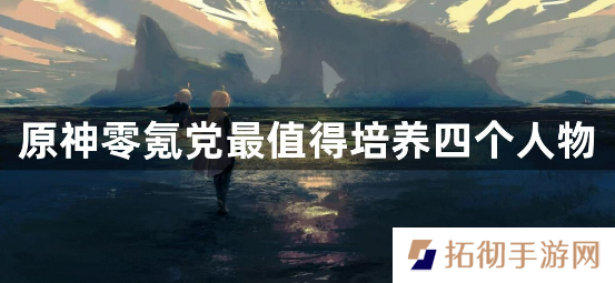 详细阅读:原神适合零氪玩家培养的四星角色有哪些?零氪党最值得培养四个人物攻略 原神适合零氪玩家培养的四星角色有哪些?零氪党最值得培养四个人物攻略