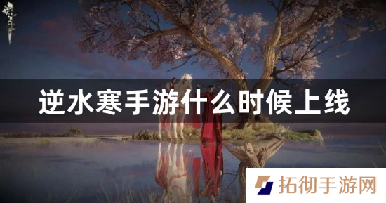 逆水寒手游什么时候上线？2023逆水寒手游上线时间介绍